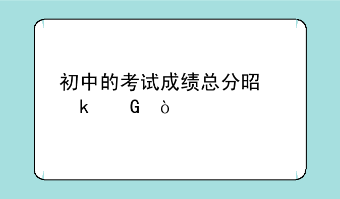 初中的考试成绩总分是多少？