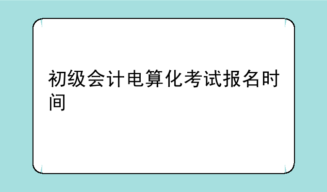 初级会计电算化考试报名时间