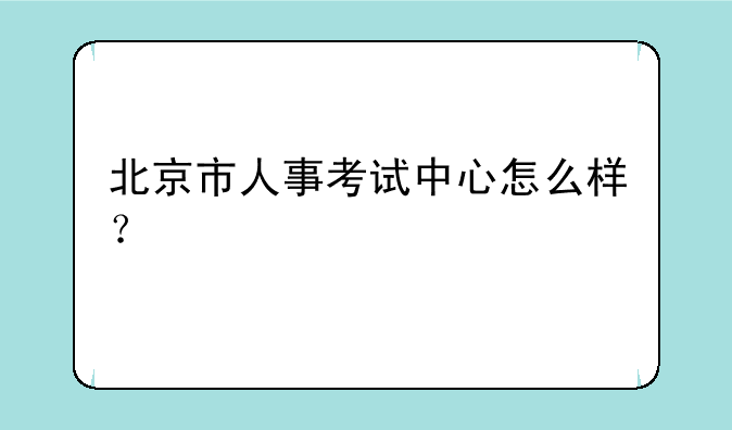 北京市人事考试中心怎么样？