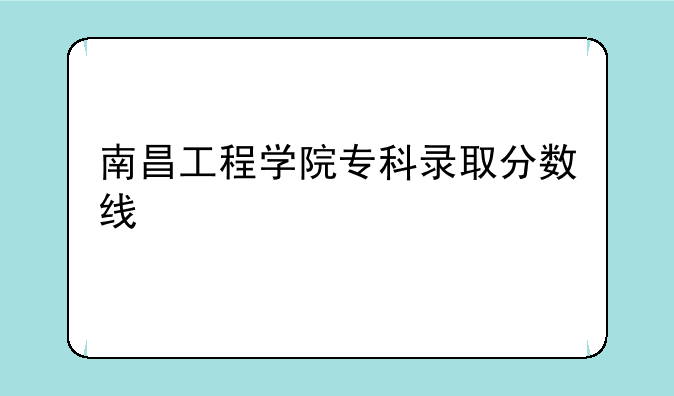 南昌工程学院专科录取分数线