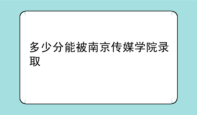 多少分能被南京传媒学院录取