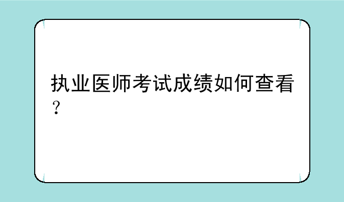 执业医师考试成绩如何查看？