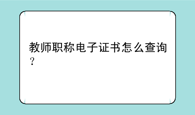 教师职称电子证书怎么查询？