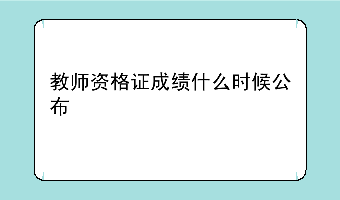 教师资格证成绩什么时候公布