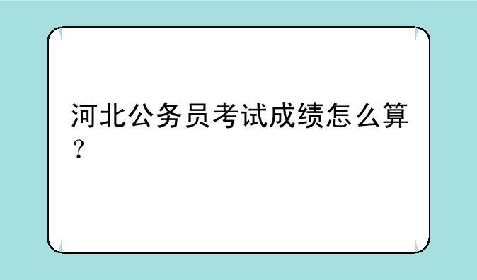 河北公务员考试成绩怎么算？