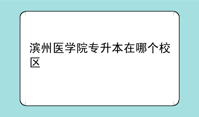 滨州医学院专升本在哪个校区