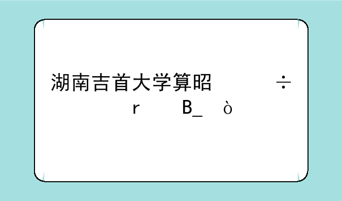 湖南吉首大学算是好一本吗？