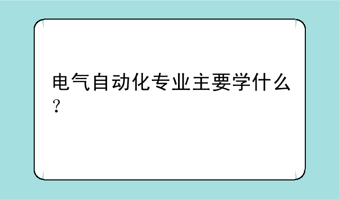 电气自动化专业主要学什么？