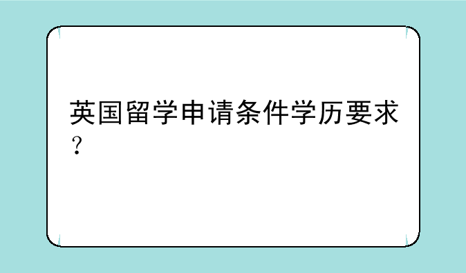 英国留学申请条件学历要求？