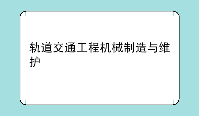 轨道交通工程机械制造与维护