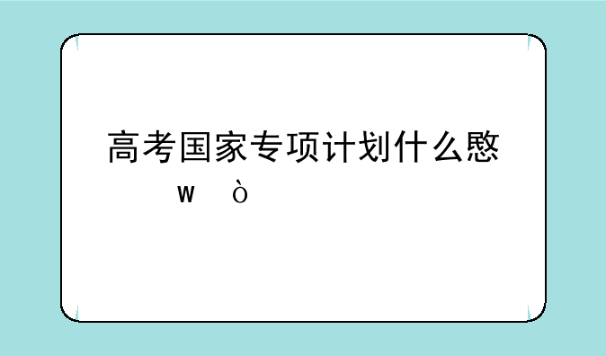 高考国家专项计划什么意思？