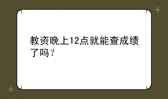 教资晚上12点就能查成绩了吗？