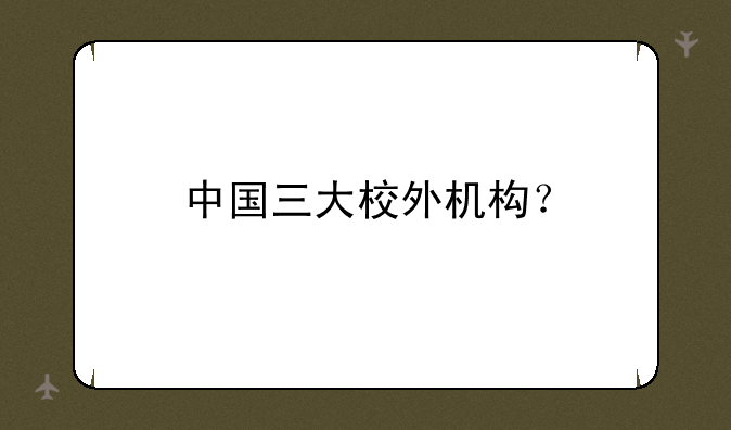 中国三大校外机构？