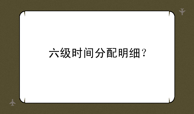 六级时间分配明细？