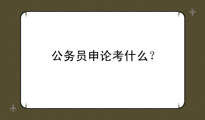公务员申论考什么？