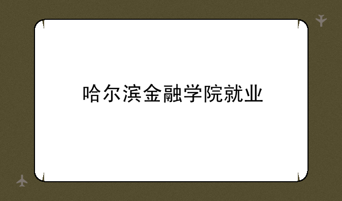 哈尔滨金融学院就业