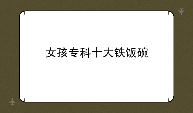 女孩专科十大铁饭碗