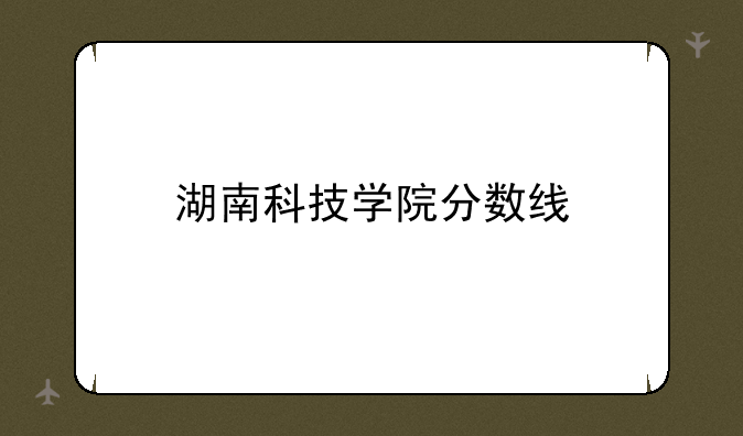 湖南科技学院分数线