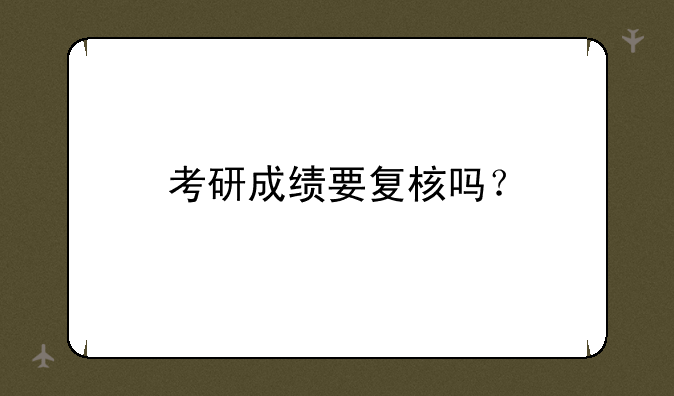 考研成绩要复核吗？