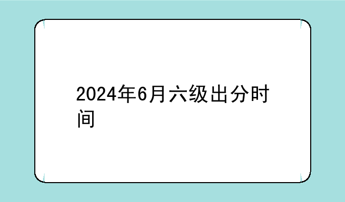 2024年6月六级出分时间