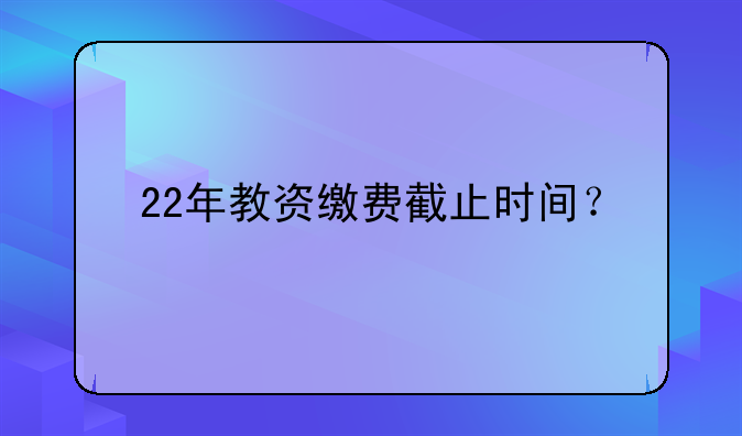 22年教资缴费截止时间？
