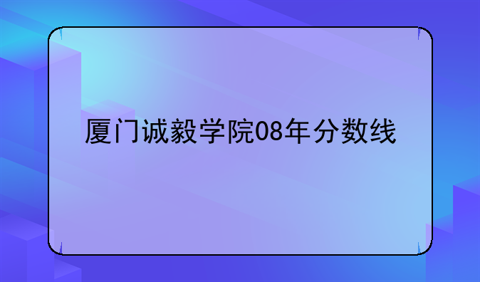 厦门诚毅学院08年分数线