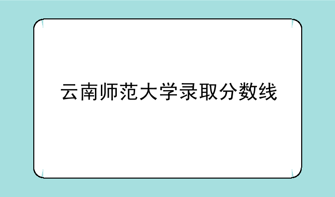 云南师范大学录取分数线