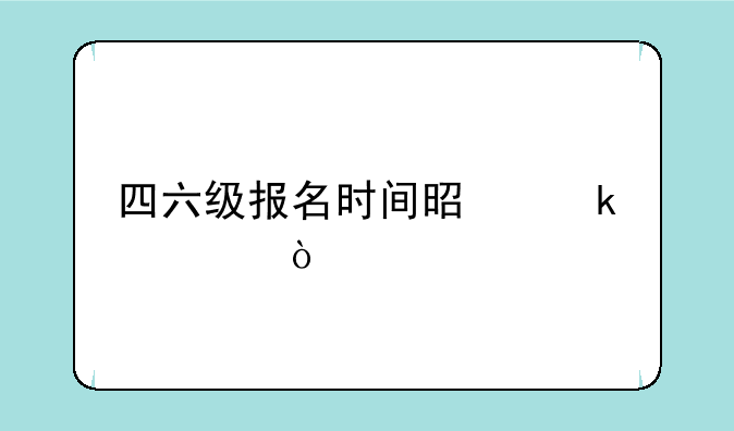 四六级报名时间是多久？