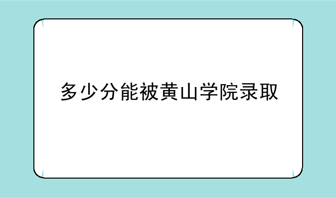 多少分能被黄山学院录取