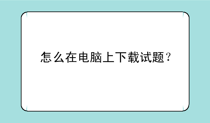 怎么在电脑上下载试题？