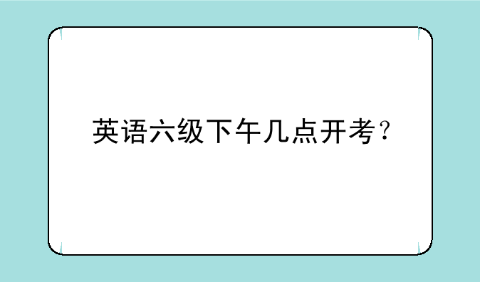英语六级下午几点开考？