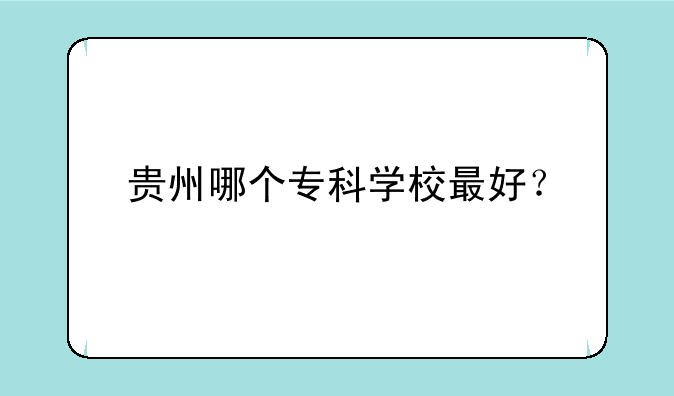 贵州哪个专科学校最好？