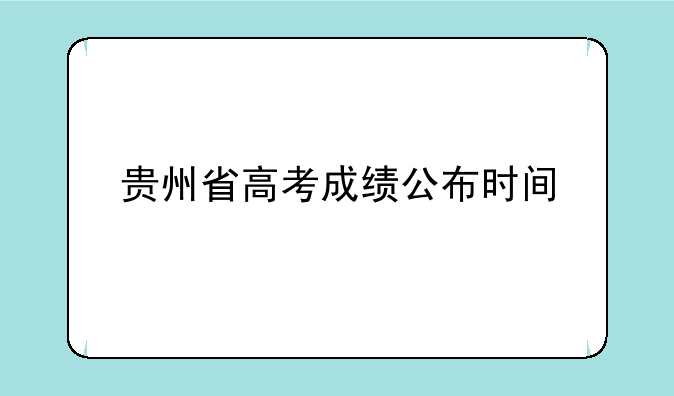 贵州省高考成绩公布时间