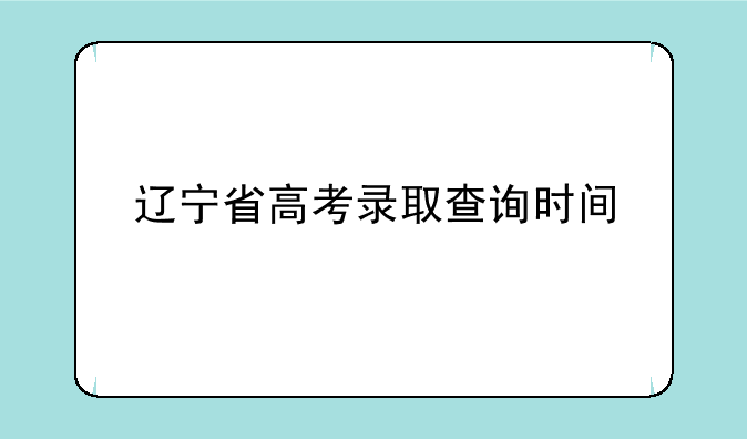 辽宁省高考录取查询时间