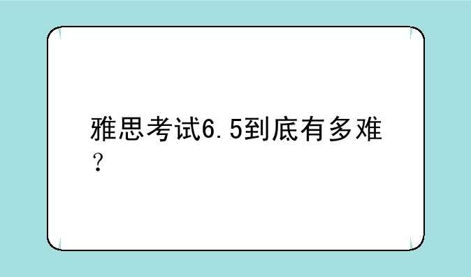 雅思考试6.5到底有多难？