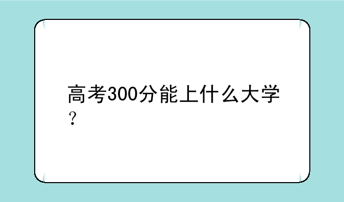 高考300分能上什么大学？