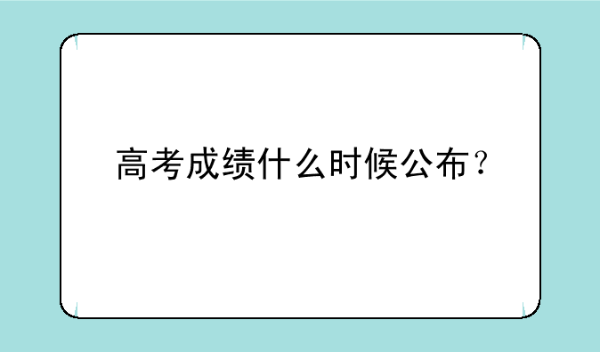 高考成绩什么时候公布？