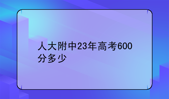 人大附中23年高考600分多少