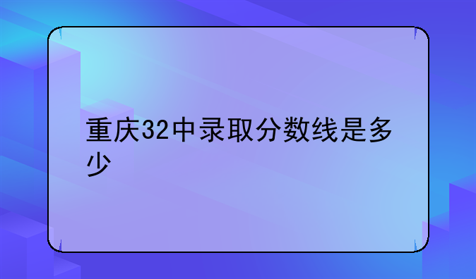 重庆32中录取分数线是多少