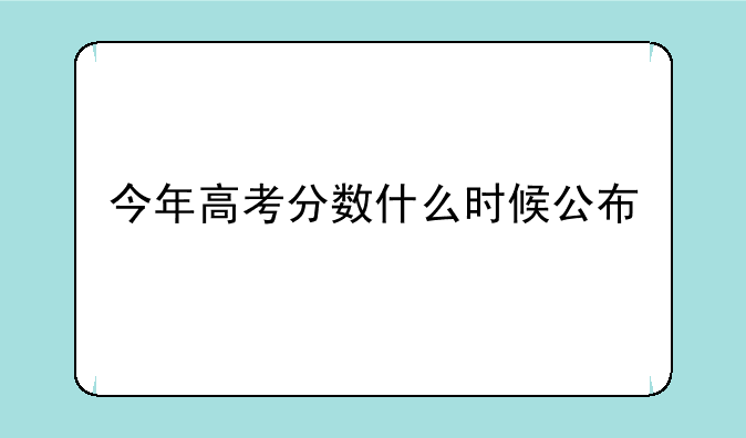 今年高考分数什么时候公布