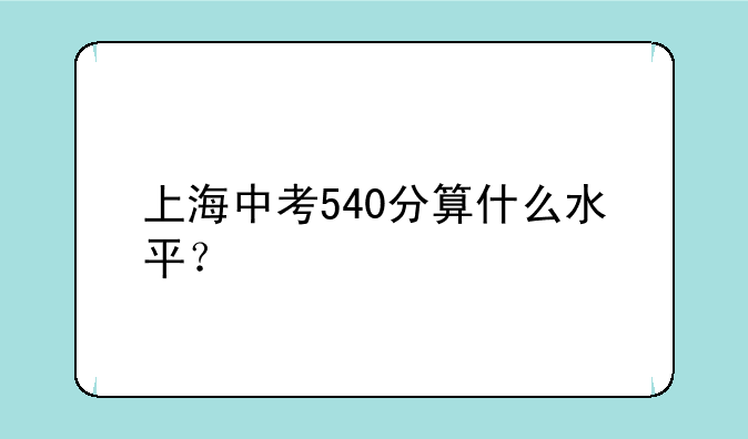 上海中考540分算什么水平？