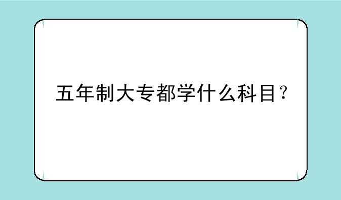 五年制大专都学什么科目？