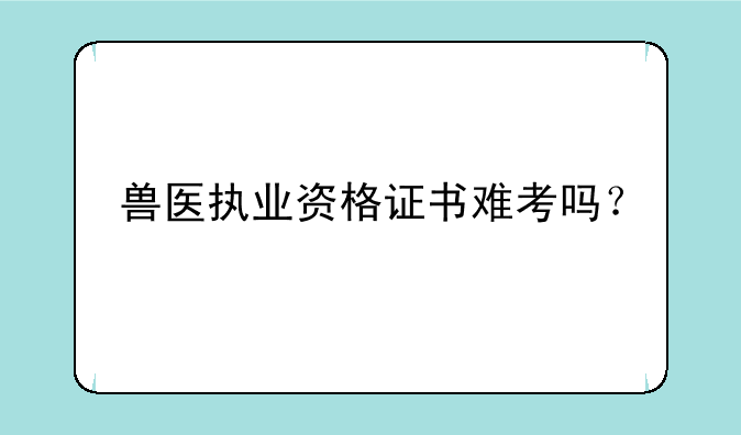 兽医执业资格证书难考吗？
