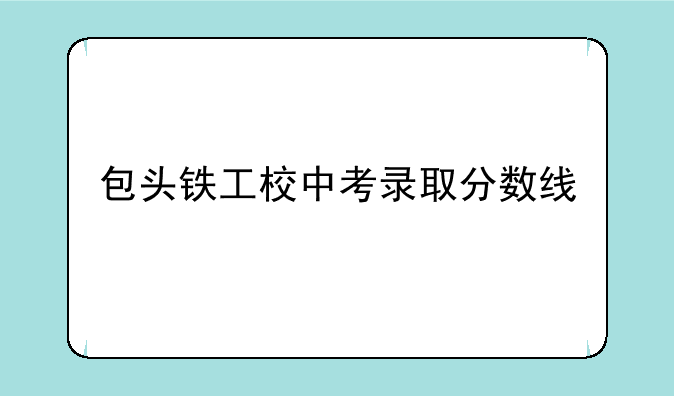 包头铁工校中考录取分数线
