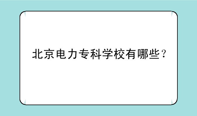 北京电力专科学校有哪些？