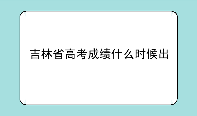 吉林省高考成绩什么时候出