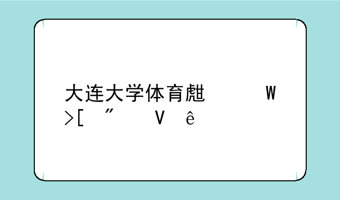大连大学体育生录取分数线