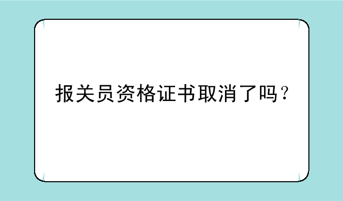 报关员资格证书取消了吗？