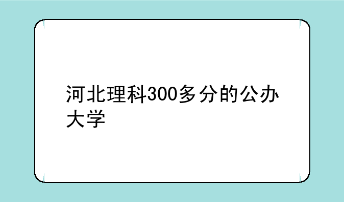 河北理科300多分的公办大学