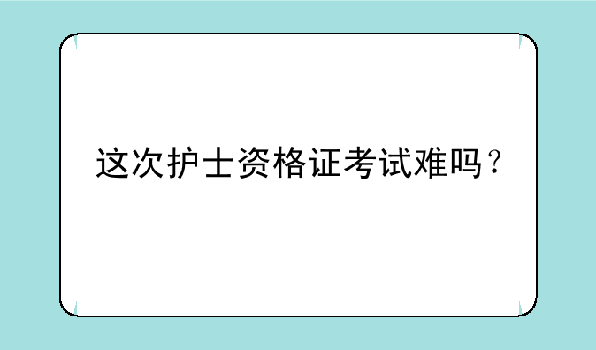 这次护士资格证考试难吗？